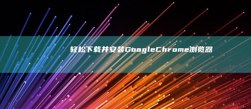 轻松下载并安装Google Chrome浏览器指南