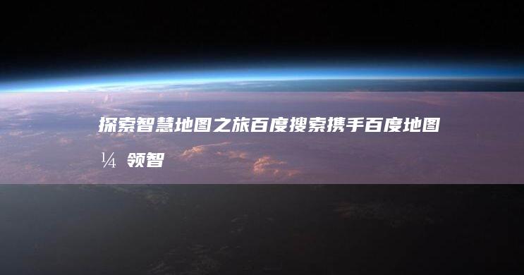 探索智慧地图之旅：百度搜索携手百度地图引领智能导航新风尚