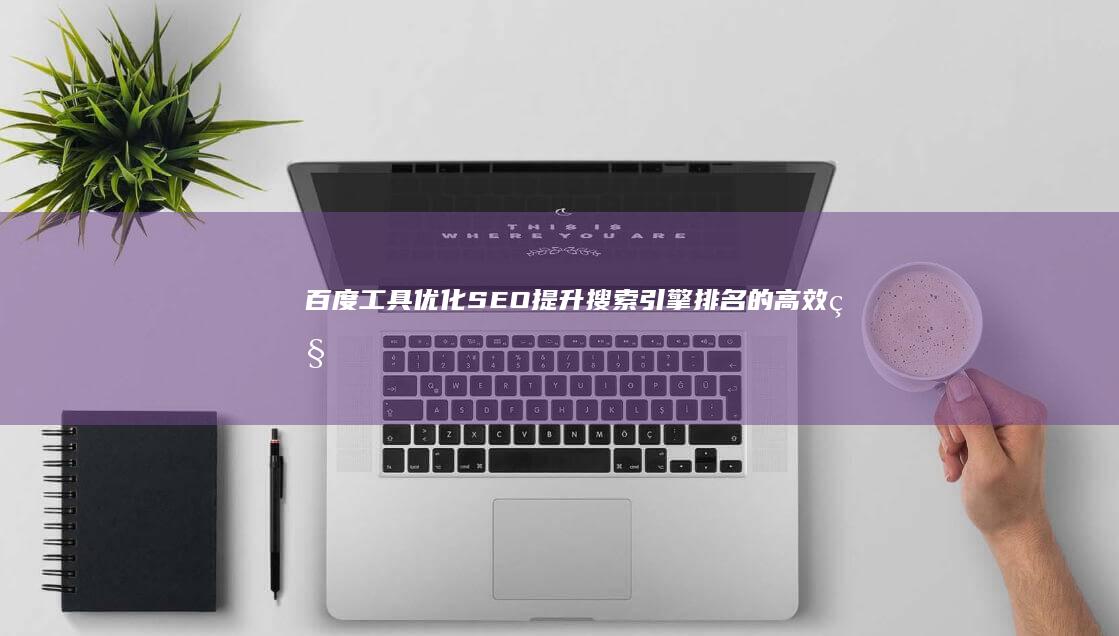 百度工具优化SEO：提升搜索引擎排名的高效秘诀