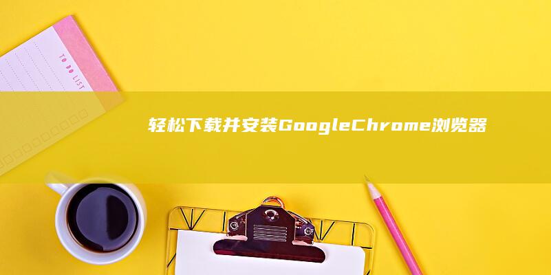 轻松下载并安装Google Chrome浏览器指南