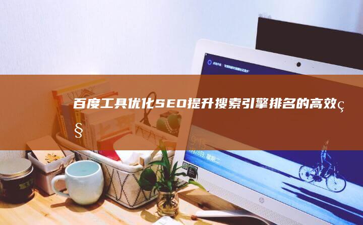 百度工具优化SEO：提升搜索引擎排名的高效秘诀