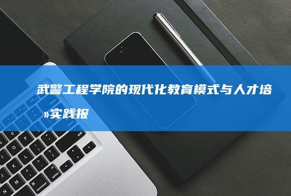 武警工程学院的现代化教育模式与人才培养实践报告